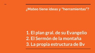 ¿Mateo tiene ideas y “herramientas”?
1. El plan gral. de su Evangelio
2. El Sermón de la montaña
3. La propia estructura de Bv
 