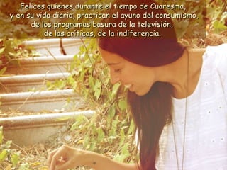 Felices quienes durante el tiempo de Cuaresma,
y en su vida diaria, practican el ayuno del consumismo,
      de los progra...