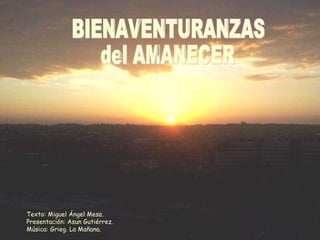 BIENAVENTURANZAS del AMANECER Texto: Miguel Ángel Mesa. Presentación: Asun Gutiérrez. Música: Grieg. La Mañana. 