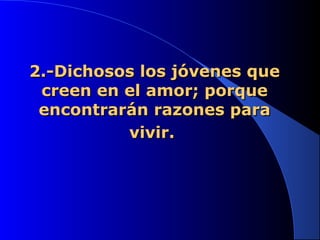 2.-Dichosos los jóvenes que2.-Dichosos los jóvenes que
creen en el amor; porquecreen en el amor; porque
encontrarán razones paraencontrarán razones para
vivir.vivir.
 