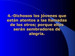 4.-Dichosos los jóvenes que4.-Dichosos los jóvenes que
están atentos a las llamadasestán atentos a las llamadas
de los otros; porque ellosde los otros; porque ellos
serán sembradores deserán sembradores de
alegría.alegría.
 