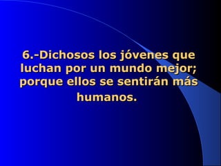 6.-Dichosos los jóvenes que6.-Dichosos los jóvenes que
luchan por un mundo mejor;luchan por un mundo mejor;
porque ellos se sentirán másporque ellos se sentirán más
humanos.humanos.
 