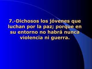 7.-Dichosos los jóvenes que7.-Dichosos los jóvenes que
luchan por la paz; porque enluchan por la paz; porque en
su entorno no habrá nuncasu entorno no habrá nunca
violencia ni guerra.violencia ni guerra.
 