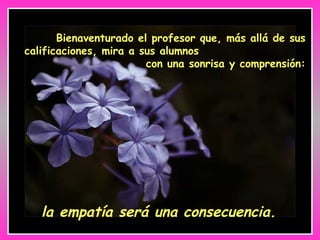 Bienaventurado el profesor que, más allá de sus calificaciones, mira a sus alumnos  con una sonrisa y comprensión: la empatía será una consecuencia. 