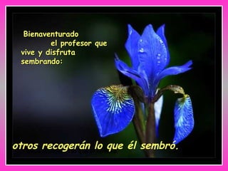 otros recogerán lo que él sembró. otros recogerán lo que él sembró. Bienaventurado  el profesor que vive y disfruta sembrando:   