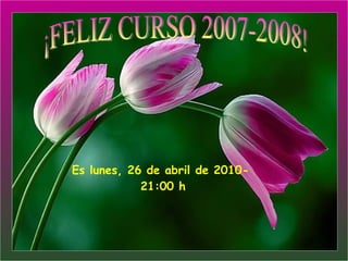 Es  lunes, 26 de abril de 2010 -  21:00  h ¡FELIZ CURSO 2007-2008! 