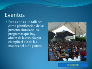Eventos
 Este es no es un taller es
  como planificación de las
  presentaciones de los
  programas que hay
  afuera de la escuela por
  ejemplo el día de las
  madres del niño y otros.




                               REGRESAR
 