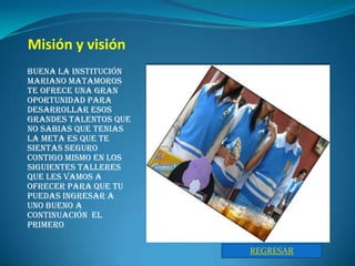 Misión y visión
Buena la institución
mariano matamoros
te ofrece una gran
oportunidad para
desarrollar esos
grandes talentos que
no sabias que tenias
la meta es que te
sientas seguro
contigo mismo en los
siguientes talleres
que les vamos a
ofrecer para que tu
puedas ingresar a
uno bueno a
continuación el
primero

                       REGRESAR
 
