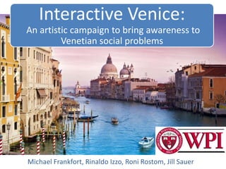 Interactive Venice:
An artistic campaign to bring awareness to
         Venetian social problems




Michael Frankfort, Rinaldo Izzo, Roni Rostom, Jill Sauer
 