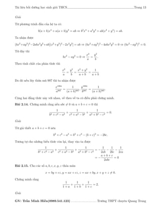 Tài liệu bồi dưỡng học sinh giỏi THCS Trang 13
Giải
Từ phương trình đầu của hệ ta có:
b(a + b)x4
+ a(a + b)y4
= ab ⇒ b2
x4
+ a2
y4
+ ab(x4
+ y4
) = ab.
Ta nhận được
(bx2
+ay2
)2
−2abx2
y2
+ab[(x2
+y2
)2
−2x2
y2
] = ab ⇒ (bx2
+ay2
)2
−4abx2
y2
= 0 ⇒ (bx2
−ay2
)2
= 0.
Từ đây thì
bx2
− ay2
= 0 ⇒
x2
a
=
y2
b
.
Theo tính chất của phân thức thì
x2
a
=
y2
b
=
x2
+ y2
a + b
=
1
a + b
Do đó nếu lũy thừa mũ 997 thì ta nhận được
x1994
a997
=
1
(a + b)997
,
y1994
b997
=
1
(a + b)997
.
Cộng hai đẳng thức này với nhau, vế theo vế ta có điều phải chứng minh.
Bài 2.14. Chứng minh rằng nếu abc = 0 và a + b + c = 0 thì
1
b2 + c2 − a2
+
1
c2 + a2 − b2
+
1
a2 + b2 − c2
= 0.
Giải
Từ giả thiết a + b + c = 0 nên
b2
+ c2
− a2
= b2
+ c2
− (b + c)2
= −2bc.
Tương tự cho những biểu thức còn lại, thay vào ta được
1
b2 + c2 − a2
+
1
c2 + a2 − b2
+
1
a2 + b2 − c2
= −
1
2ab
−
1
2bc
−
1
2ca
= −
a + b + c
2abc
= 0
Bài 2.15. Cho các số a, b, c, x, y, z thỏa mãn
x = by + cz, y = ax + cz, z = ax + by, x + y + z = 0.
Chứng minh rằng
1
1 + a
+
1
1 + b
+
1
1 + c
= 2.
Giải
GV: Trần Minh Hiền(0989.541.123) . . . . . . . . . . . . . . . . . . . Trường THPT chuyên Quang Trung
 