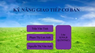 KỸ NĂNG GIAO TIẾP CƠ BẢN
Trần Văn Tỉnh
Phạm Thị Lan Anh
Nguyễn Thị Vân Anh
Lớp:
K59A,B
QLTNTN(C)
 