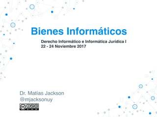 Bienes Informáticos
Dr. Matías Jackson
@mjacksonuy
Derecho Informático e Informática Jurídica I
22 - 24 Noviembre 2017
 