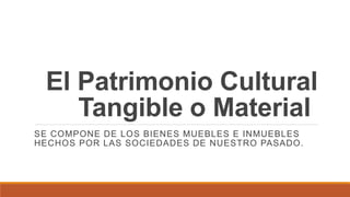 El Patrimonio Cultural
Tangible o Material
SE COMPONE DE LOS BIENES MUEBLES E INMUEBLES
HECHOS POR LAS SOCIEDADES DE NUESTRO PASADO.
 
