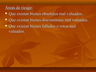 Áreas de riesgo:
 Que existan bienes obsoletos mal valuados.

 Que existan bienes discontinuos mal valuados.

 Que existan bienes fallados o rotos mal

  valuados.
 