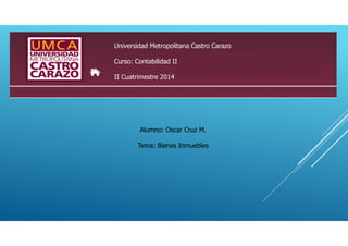 Universidad Metropolitana Castro Carazo
Curso: Contabilidad II
II Cuatrimestre 2014
Alumno: Oscar Cruz M.
Tema: Bienes Inmuebles
 