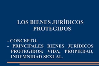 LOS BIENES JURÍDICOS
PROTEGIDOS
- CONCEPTO.
- PRINCIPALES BIENES JURÍDICOS
PROTEGIDOS: VIDA, PROPIEDAD,
INDEMNIDAD SEXUAL.
 