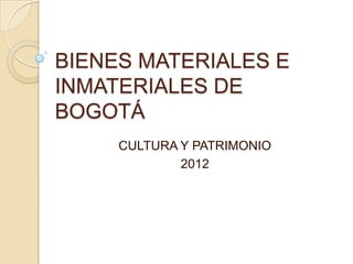BIENES MATERIALES E
INMATERIALES DE
BOGOTÁ
     CULTURA Y PATRIMONIO
             2012
 