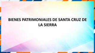 BIENES PATRIMONIALES DE SANTA CRUZ DE
LA SIERRA
 