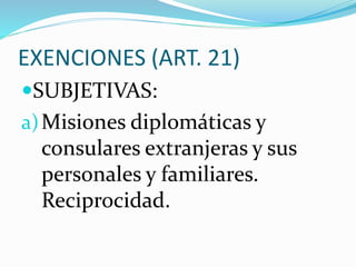 EXENCIONES (ART. 21)
SUBJETIVAS:
a)Misiones diplomáticas y
consulares extranjeras y sus
personales y familiares.
Reciprocidad.
 