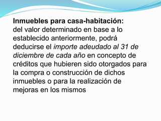 Inmuebles para casa-habitación:
del valor determinado en base a lo
establecido anteriormente, podrá
deducirse el importe adeudado al 31 de
diciembre de cada año en concepto de
créditos que hubieren sido otorgados para
la compra o construcción de dichos
inmuebles o para la realización de
mejoras en los mismos
 