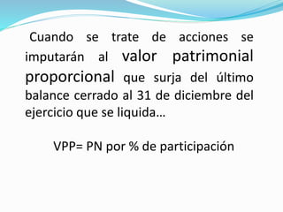 Cuando se trate de acciones se
imputarán al valor patrimonial
proporcional que surja del último
balance cerrado al 31 de diciembre del
ejercicio que se liquida…
VPP= PN por % de participación
 
