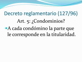 Decreto reglamentario (127/96)
Art. 5: ¿Condominios?
A cada condómino la parte que
le corresponde en la titularidad.
 