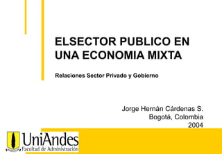 ELSECTOR PUBLICO EN
UNA ECONOMIA MIXTA
Relaciones Sector Privado y Gobierno

Jorge Hernán Cárdenas S.
Bogotá, Colombia
2004

0

 