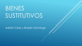 BIENES
SUSTITUTIVOS
Adrián Cires y Rubén Domingo
 