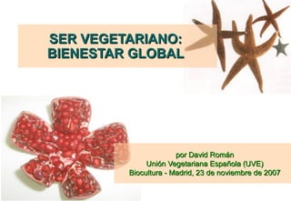 SER VEGETARIANO:
BIENESTAR GLOBAL




                       por David Román
              Unión Vegetariana Española (UVE)
         Biocultura - Madrid, 23 de noviembre de 2007
 