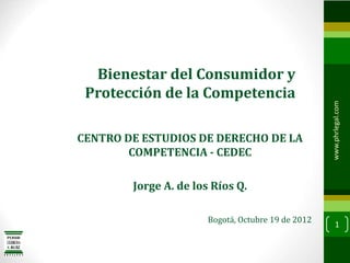 1
www.phrlegal.com
Bienestar del Consumidor y
Protección de la Competencia
CENTRO DE ESTUDIOS DE DERECHO DE LA
COMPETENCIA - CEDEC
Jorge A. de los Ríos Q.
Bogotá, Octubre 19 de 2012
 