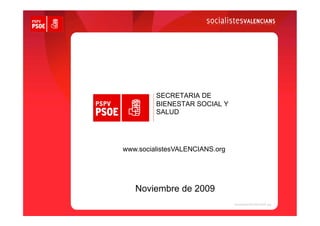 SECRETARIA DE
         BIENESTAR SOCIAL Y
         SALUD




www.socialistesVALENCIANS.org




   Noviembre de 2009
 
