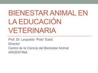 BIENESTAR ANIMAL EN
LA EDUCACIÓN
VETERINARIA
Prof. Dr. Leopoldo “Polo” Estol.
Director
Centro de la Ciencia del Bienestar Animal
ARGENTINA

 