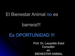 El Bienestar Animal  no  es barrera!!!  Es OPORTUNIDAD !!! Prof. Dr. Leopoldo Estol Consultor  en  BIENESTAR ANIMAL 