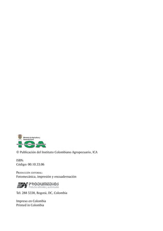 © Publicación del Instituto Colombiano Agropecuario, ICA
ISBN:
Código: 00.10.33.06
Producción editorial:
Fotomecánica, impresión y encuadernación
Tel: 288 5338, Bogotá, DC, Colombia
Impreso en Colombia
Printed in Colombia
 