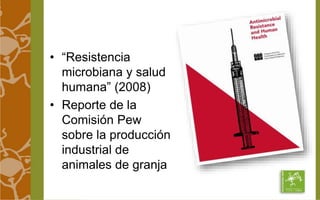 • “Resistencia 
microbiana y salud 
humana” (2008) 
• Reporte de la 
Comisión Pew 
sobre la producción 
industrial de 
animales de granja 
 