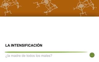 LA INTENSIFICACIÓN 
¿la madre de todos los males? 
 