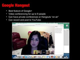 Google Hangout
• Best feature of Google+
• Video conferencing for up to 9 people
• Can have private conferences or Hangouts “on air”
• Can record and post to YouTube
 