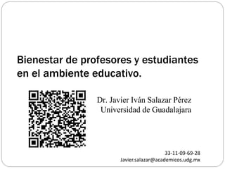 Bienestar de profesores y estudiantes
en el ambiente educativo.
Dr. Javier Iván Salazar Pérez
Universidad de Guadalajara
33-11-09-69-28
Javier.salazar@academicos.udg.mx
 