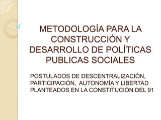 METODOLOGÍA PARA LA CONSTRUCCIÓN Y DESARROLLO DE POLÍTICAS PUBLICAS SOCIALES POSTULADOS DE DESCENTRALIZACIÓN, PARTICIPACIÓN,  AUTONOMÍA Y LIBERTAD PLANTEADOS EN LA CONSTITUCIÓN DEL 91 