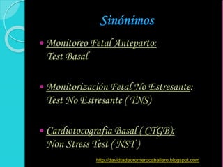  Monitoreo Fetal Anteparto:
Test Basal
 Monitorización Fetal No Estresante:
Test No Estresante ( TNS)
 Cardiotocografia Basal ( CTGB):
Non Stress Test ( NST )
http://davidtadeoromerocaballero.blogspot.com
 