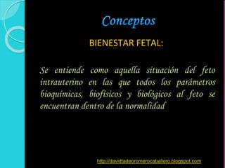 BIENESTAR FETAL:
Se entiende como aquella situación del feto
intrauterino en las que todos los parámetros
bioquímicas, biofísicos y biológicos al feto se
encuentran dentro de la normalidad
http://davidtadeoromerocaballero.blogspot.com
 