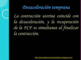 La contracción uterina coincide con
la desaceleración, y la recuperación
de la FCF es simultanea al finalizar
la contracción.
http://davidtadeoromerocaballero.blogspot.com
 