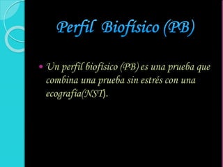  Un perfil biofísico (PB) es una prueba que
combina una prueba sin estrés con una
ecografía(NST).
 