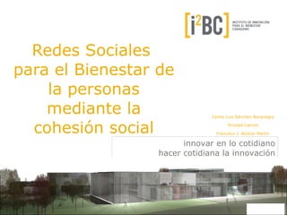 Redes Sociales
para el Bienestar de
    la personas
    mediante la                Carlos Luis Sánchez Bocanegra


  cohesión social                     Trinidad Carrión

                                 Francisco J. Alcázar Martín

                        innovar en lo cotidiano
                  hacer cotidiana la innovación
 