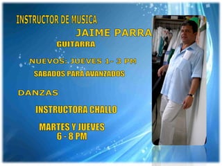 INSTRUCTOR DE MUSICA JAIME PARRA NUEVOS: JUEVES 1- 3 PM SABADOS PARA AVANZADOS DANZAS GUITARRA INSTRUCTORA CHALLO MARTES Y JUEVES 6 - 8 PM 