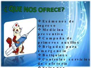 Exámenes de ingreso Medicina  preventiva Campaña de primeros auxilios Brigadas para emergencia Botiquines Controlar  servicios de cafetería Velar por mantenimiento, servicios sanitarios salas de estudio y zonas comunes 