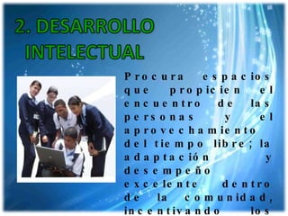 Procura espacios que propicien el encuentro de las personas y el aprovechamiento del tiempo libre; la adaptación y desempeño excelente dentro de la comunidad, incentivando los mejores logros y las realizaciones destacadas. 