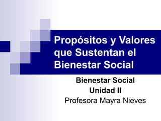 Prop ósitos y Valores que Sustentan el Bienestar Social Bienestar Social Unidad II Profesora Mayra Nieves 