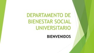 DEPARTAMENTO DE 
BIENESTAR SOCIAL 
UNIVERSITARIO 
BIENVENIDOS 
 