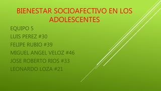 BIENESTAR SOCIOAFECTIVO EN LOS
ADOLESCENTES
EQUIPO 5
LUIS PEREZ #30
FELIPE RUBIO #39
MIGUEL ANGEL VELOZ #46
JOSE ROBERTO RIOS #33
LEONARDO LOZA #21
 